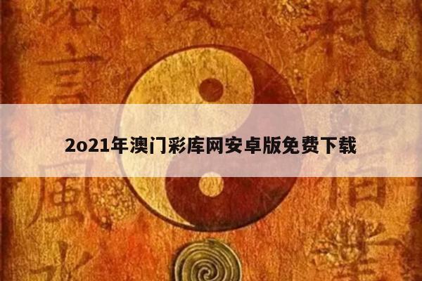 2o21年澳门彩库网安卓版免费下载